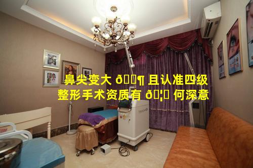 鼻尖变大 🐶 且认准四级整形手术资质有 🦈 何深意